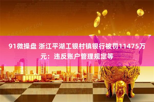 91微操盘 浙江平湖工银村镇银行被罚11475万元：违反账户管理规定等