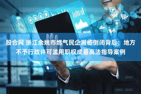 股合网 浙江余姚市燃气民企濒临倒闭背后：地方不予行政许可滥用职权成最高法指导案例