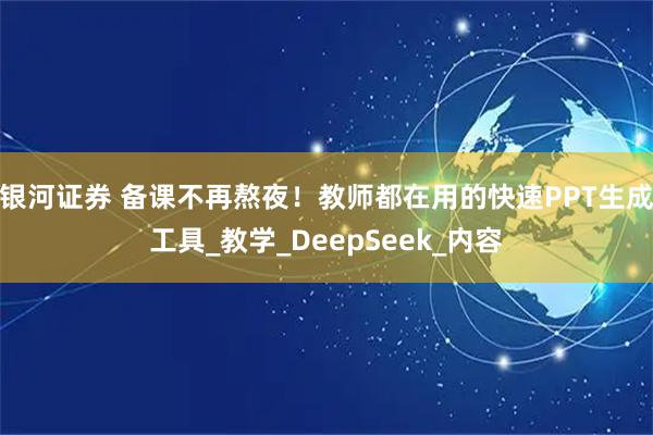 银河证券 备课不再熬夜！教师都在用的快速PPT生成工具_教学_DeepSeek_内容