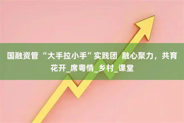 国融资管 “大手拉小手”实践团  融心聚力，共育花开_席粤情_乡村_课堂