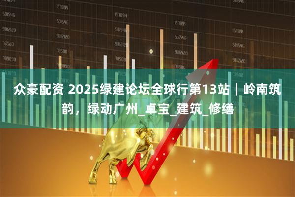 众豪配资 2025绿建论坛全球行第13站｜岭南筑韵，绿动广州_卓宝_建筑_修缮