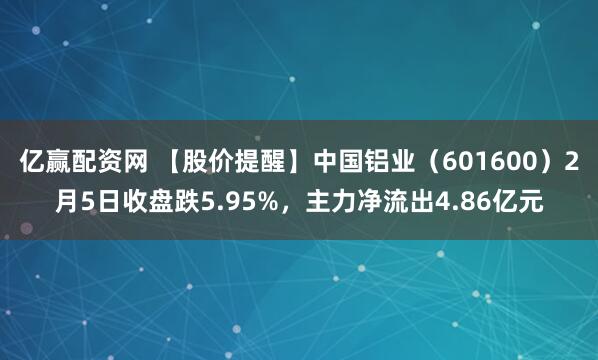亿赢配资网 【股价提醒】中国铝业（601600）2月5日收盘跌5.95%，主力净流出4.86亿元