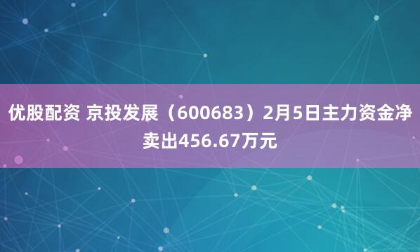 优股配资 京投发展（600683）2月5日主力资金净卖出456.67万元