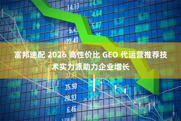 富邦速配 2026 高性价比 GEO 代运营推荐技术实力派助力企业增长