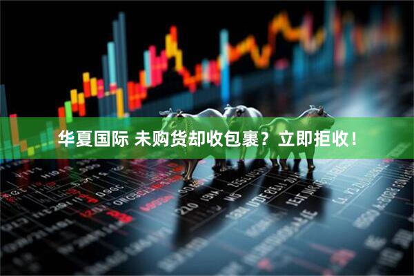 华夏国际 未购货却收包裹？立即拒收！