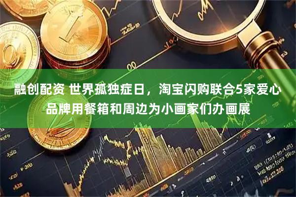 融创配资 世界孤独症日，淘宝闪购联合5家爱心品牌用餐箱和周边为小画家们办画展