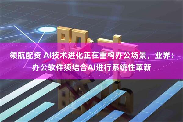 领航配资 AI技术进化正在重构办公场景，业界：办公软件须结合AI进行系统性革新