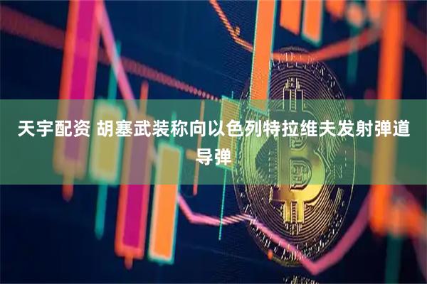 天宇配资 胡塞武装称向以色列特拉维夫发射弹道导弹