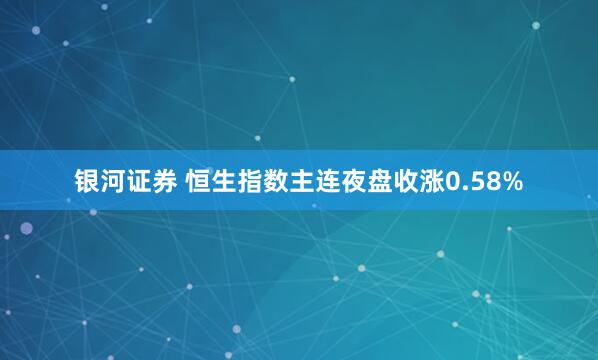 银河证券 恒生指数主连夜盘收涨0.58%
