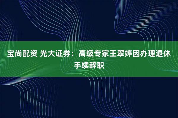 宝尚配资 光大证券：高级专家王翠婷因办理退休手续辞职