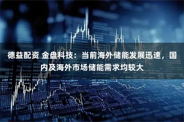德益配资 金盘科技：当前海外储能发展迅速，国内及海外市场储能需求均较大