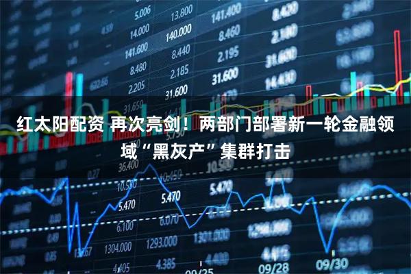 红太阳配资 再次亮剑！两部门部署新一轮金融领域“黑灰产”集群打击