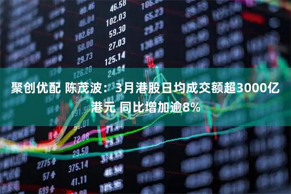 聚创优配 陈茂波：3月港股日均成交额超3000亿港元 同比增加逾8%
