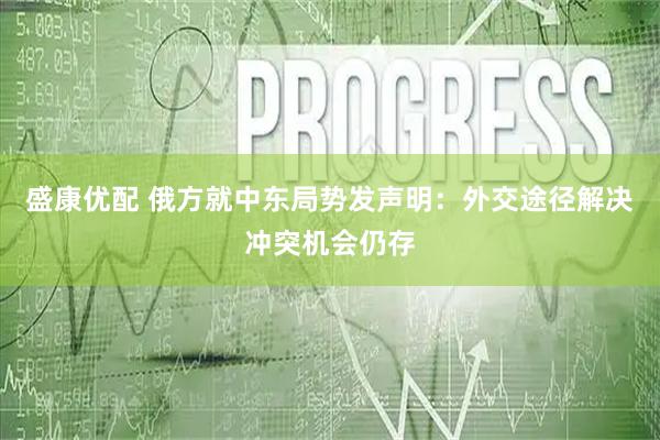 盛康优配 俄方就中东局势发声明：外交途径解决冲突机会仍存