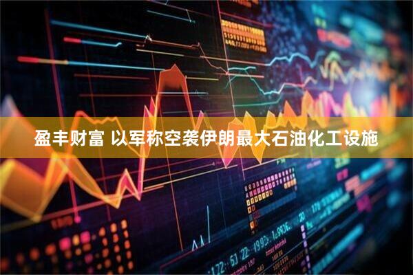 盈丰财富 以军称空袭伊朗最大石油化工设施