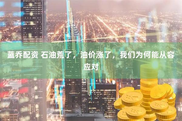蓝乔配资 石油荒了,油价涨了,我们为何能从容应对