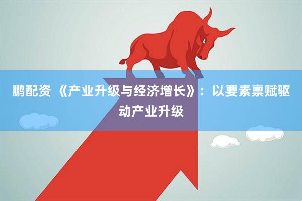 鹏配资 《产业升级与经济增长》：以要素禀赋驱动产业升级