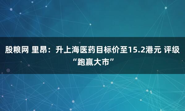 股粮网 里昂：升上海医药目标价至15.2港元 评级“跑赢大市”