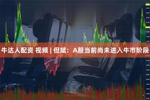 牛达人配资 视频 | 但斌：A股当前尚未进入牛市阶段