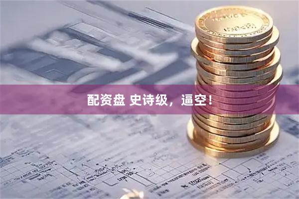 配资盘 史诗级，逼空！