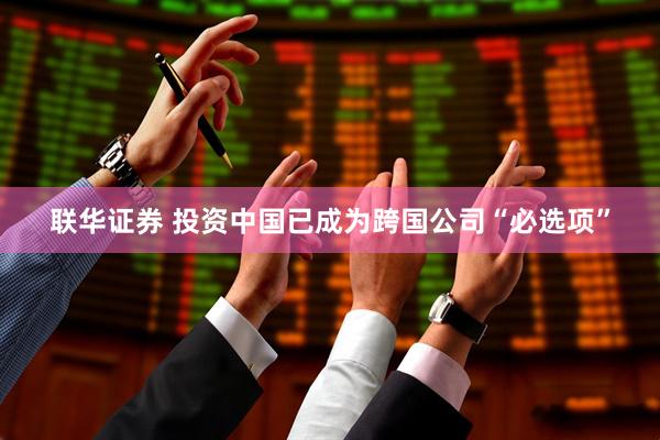 联华证券 投资中国已成为跨国公司“必选项”
