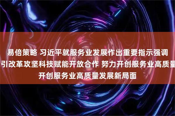 易倍策略 习近平就服务业发展作出重要指示强调 突出需求牵引改革攻坚科技赋能开放合作 努力开创服务业高质量发展新局面
