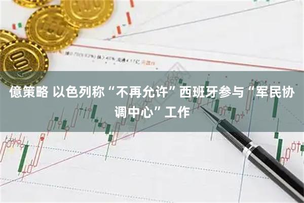 億策略 以色列称“不再允许”西班牙参与“军民协调中心”工作