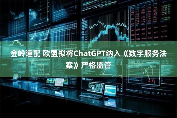 金岭速配 欧盟拟将ChatGPT纳入《数字服务法案》严格监管