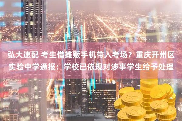 弘大速配 考生借摊贩手机带入考场？重庆开州区实验中学通报：学校已依规对涉事学生给予处理