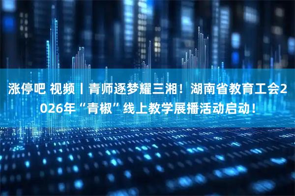 涨停吧 视频丨青师逐梦耀三湘！湖南省教育工会2026年“青椒”线上教学展播活动启动！