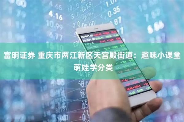 富明证券 重庆市两江新区天宫殿街道：趣味小课堂 萌娃学分类