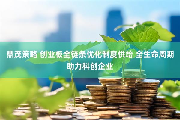 鼎茂策略 创业板全链条优化制度供给 全生命周期助力科创企业